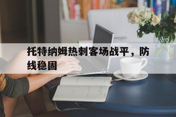 电子游戏-关于托特纳姆热刺客场战平，防线稳固的信息