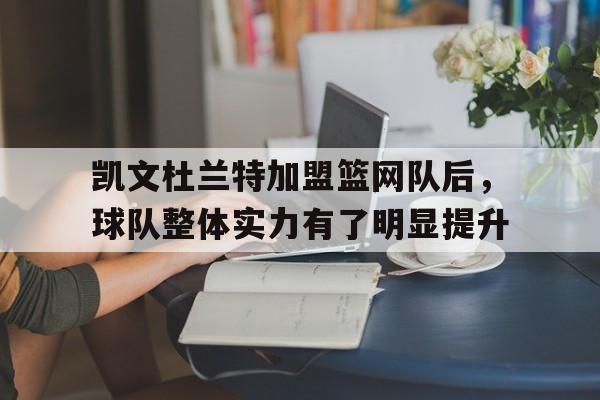 电子游戏-关于凯文杜兰特加盟篮网队后，球队整体实力有了明显提升的信息