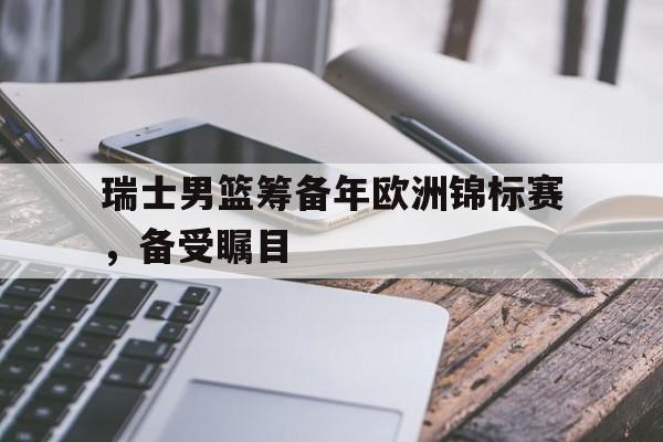 C7游戏平台-包含瑞士男篮筹备年欧洲锦标赛，备受瞩目的词条