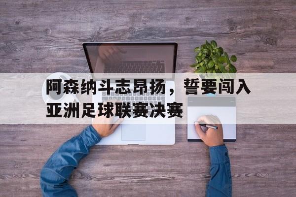 C7游戏平台-阿森纳斗志昂扬，誓要闯入亚洲足球联赛决赛的简单介绍