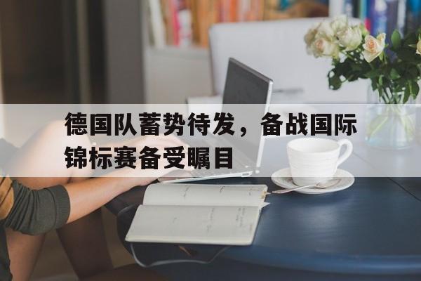 德国队蓄势待发，备战国际锦标赛备受瞩目的简单介绍