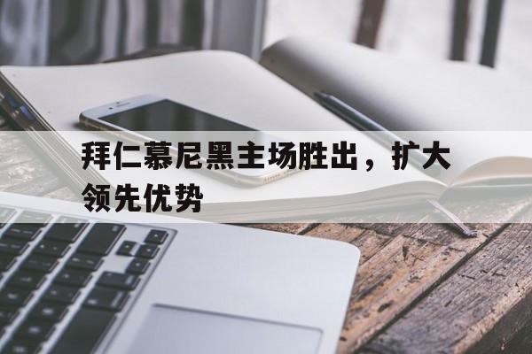 C7娱乐官网-拜仁慕尼黑主场胜出，扩大领先优势(拜仁慕尼黑 比赛)