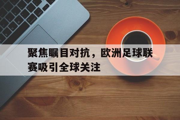 线上娱乐-聚焦瞩目对抗，欧洲足球联赛吸引全球关注(欧洲足球主流联赛)