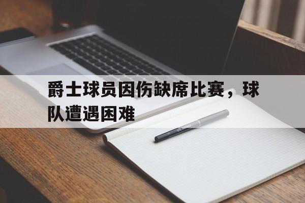 网页版入口-关于爵士球员因伤缺席比赛，球队遭遇困难的信息