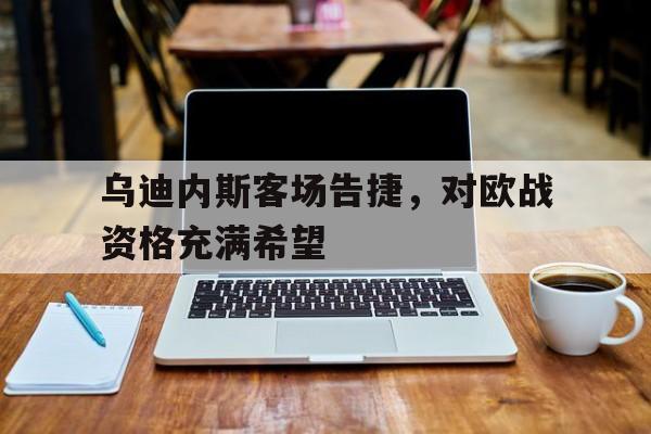 电子游戏-关于乌迪内斯客场告捷，对欧战资格充满希望的信息
