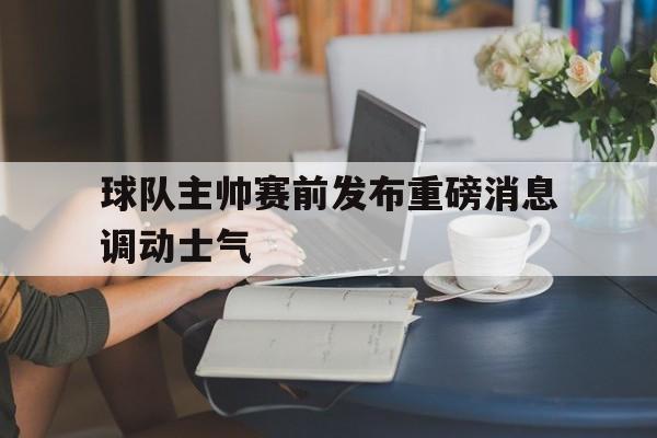 网页版入口-球队主帅赛前发布重磅消息调动士气