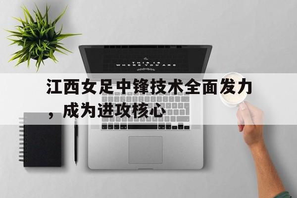 在线游戏-江西女足中锋技术全面发力，成为进攻核心的简单介绍