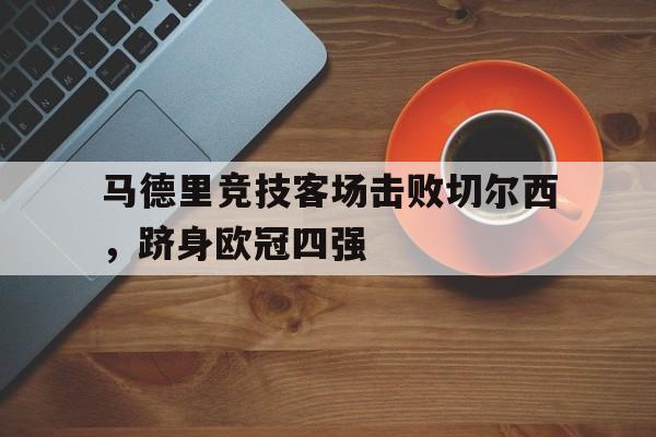 C7游戏平台-关于马德里竞技客场击败切尔西，跻身欧冠四强的信息