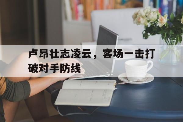 C7 Game-包含卢昂壮志凌云，客场一击打破对手防线的词条