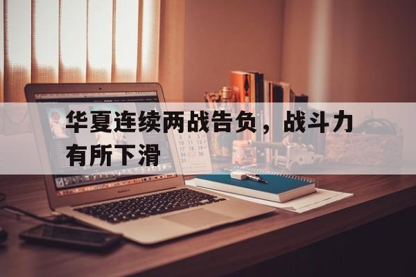 在线游戏-华夏连续两战告负，战斗力有所下滑(华夏战史)
