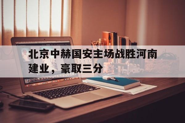 北京中赫国安主场战胜河南建业，豪取三分的简单介绍